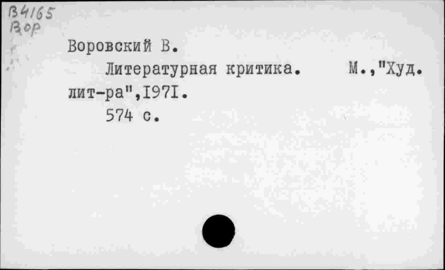 ﻿34/^
Пор
Воровский В.
Литературная критика. М.,"Худ.
лит-ра",1971.
574 с.